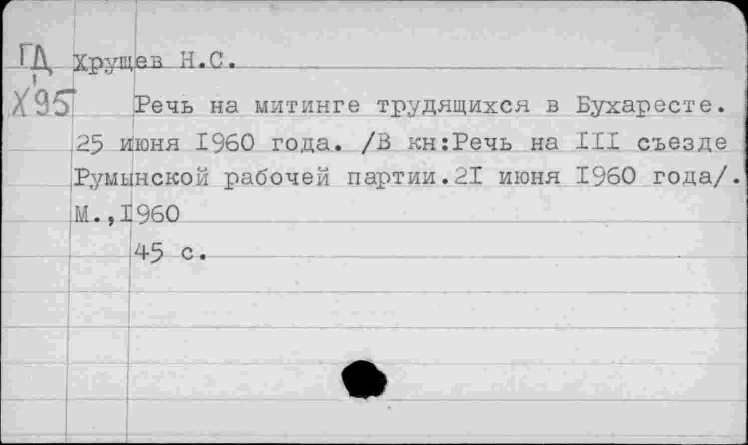 ﻿Х95:	Речь на митинге трудящихся в Бухаресте.
.25 июня I960 года. /В кн:Речь на III съезде Румынской рабочей партии.21 июня I960 года/. М.,1960